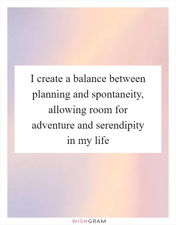 I create a balance between planning and spontaneity, allowing room for adventure and serendipity in my life