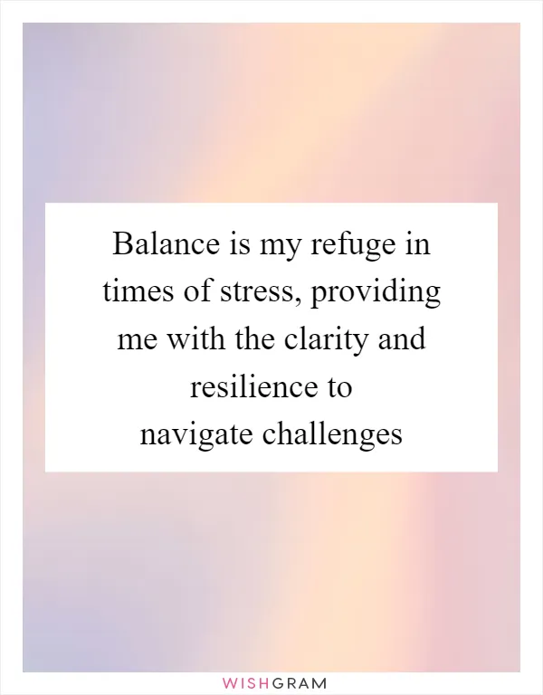 Balance is my refuge in times of stress, providing me with the clarity and resilience to navigate challenges