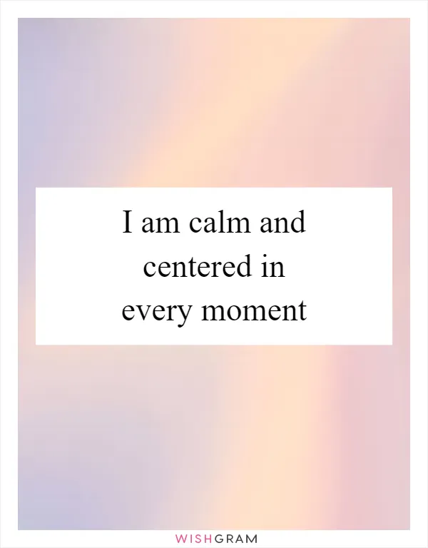 I am calm and centered in every moment