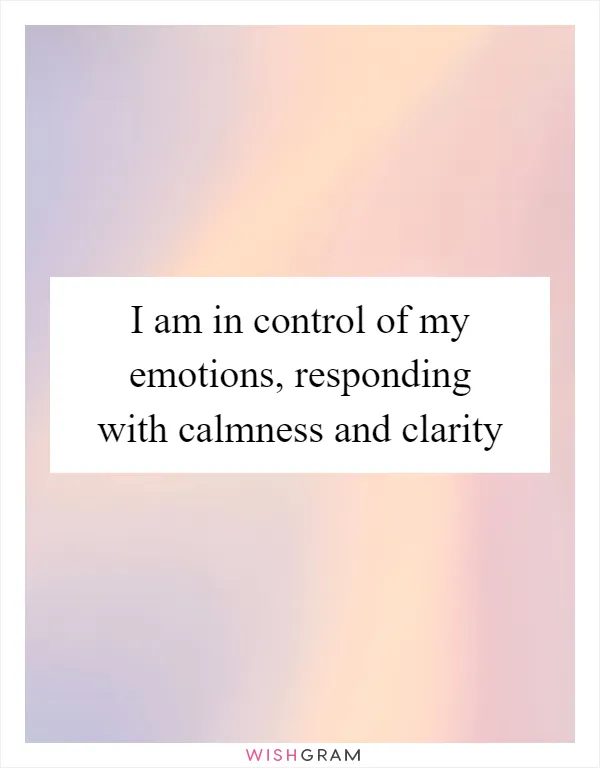 I am in control of my emotions, responding with calmness and clarity