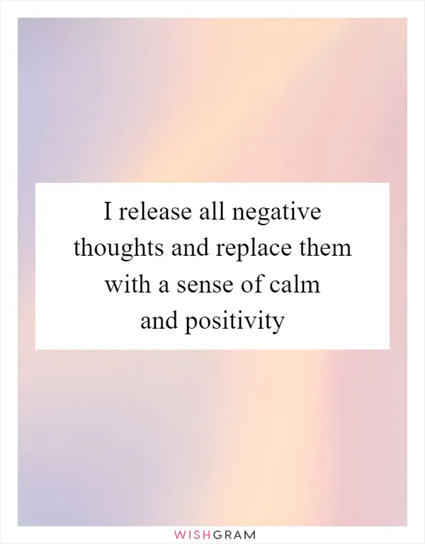 I release all negative thoughts and replace them with a sense of calm and positivity