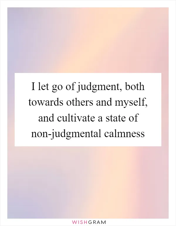 I let go of judgment, both towards others and myself, and cultivate a state of non-judgmental calmness