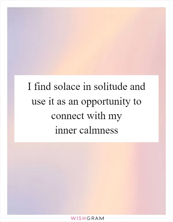 I find solace in solitude and use it as an opportunity to connect with my inner calmness