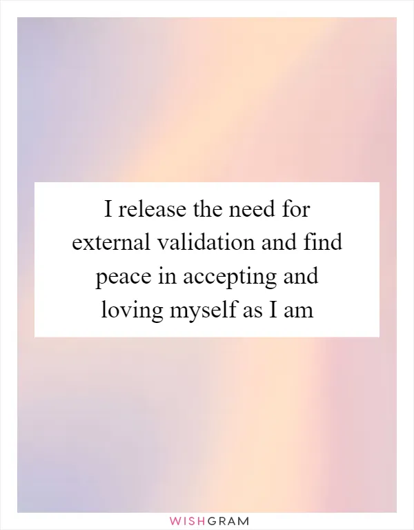 I release the need for external validation and find peace in accepting and loving myself as I am