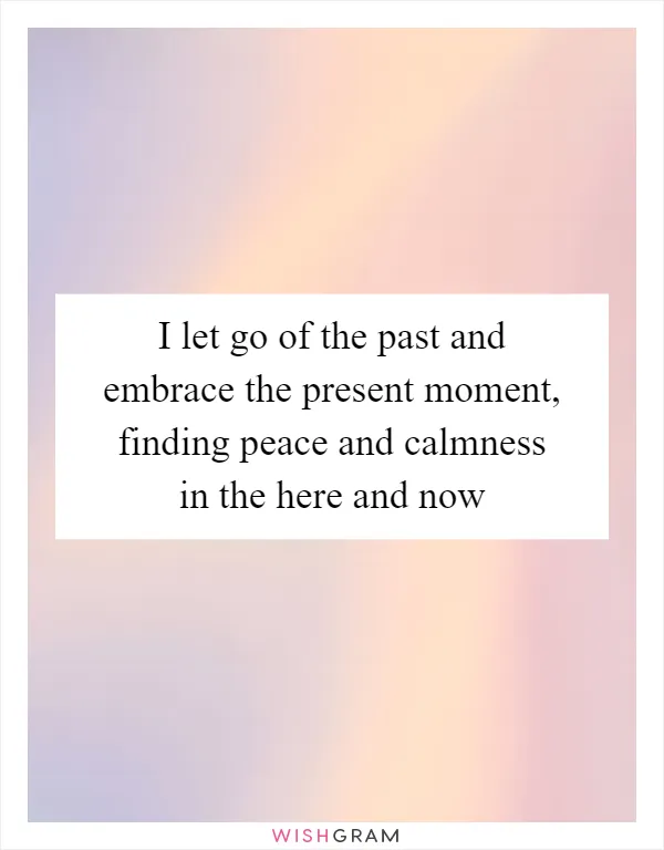 I let go of the past and embrace the present moment, finding peace and calmness in the here and now