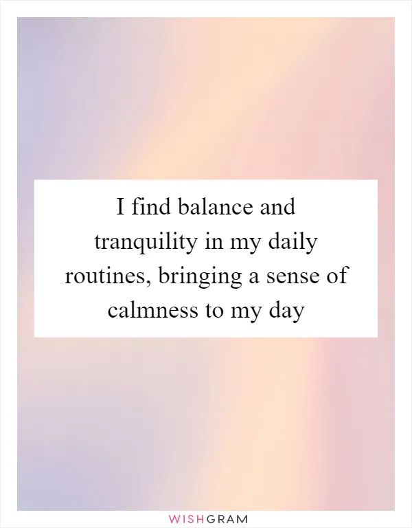 I find balance and tranquility in my daily routines, bringing a sense of calmness to my day