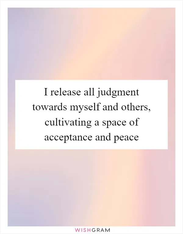 I release all judgment towards myself and others, cultivating a space of acceptance and peace