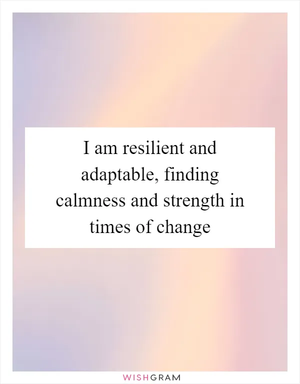 I am resilient and adaptable, finding calmness and strength in times of change