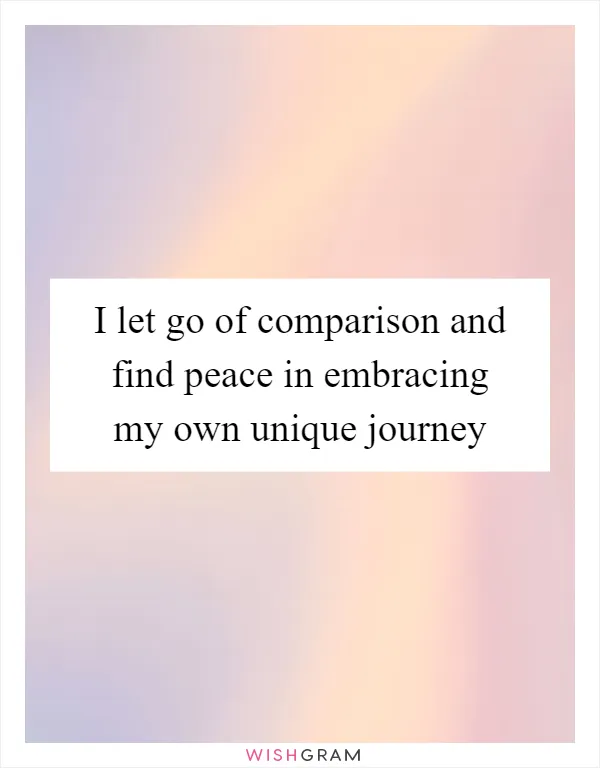 I let go of comparison and find peace in embracing my own unique journey