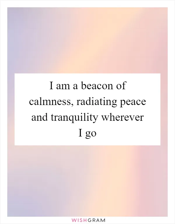 I am a beacon of calmness, radiating peace and tranquility wherever I go