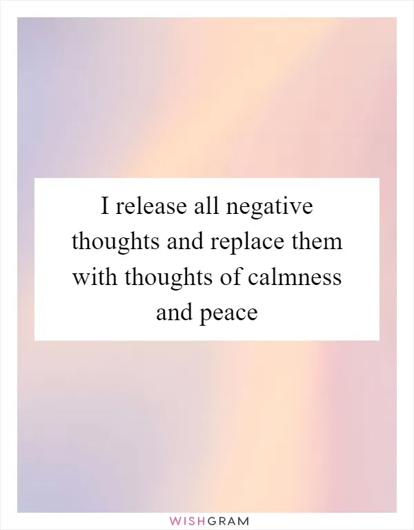 I release all negative thoughts and replace them with thoughts of calmness and peace