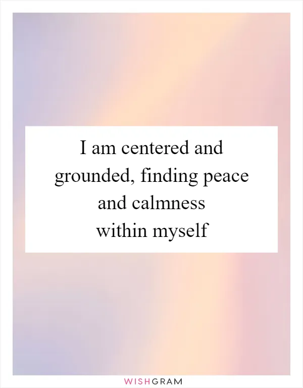 I am centered and grounded, finding peace and calmness within myself