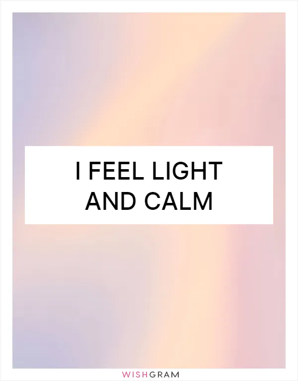 I feel light and calm