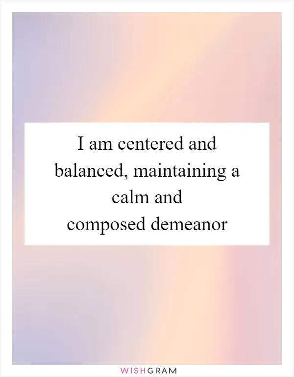 I am centered and balanced, maintaining a calm and composed demeanor