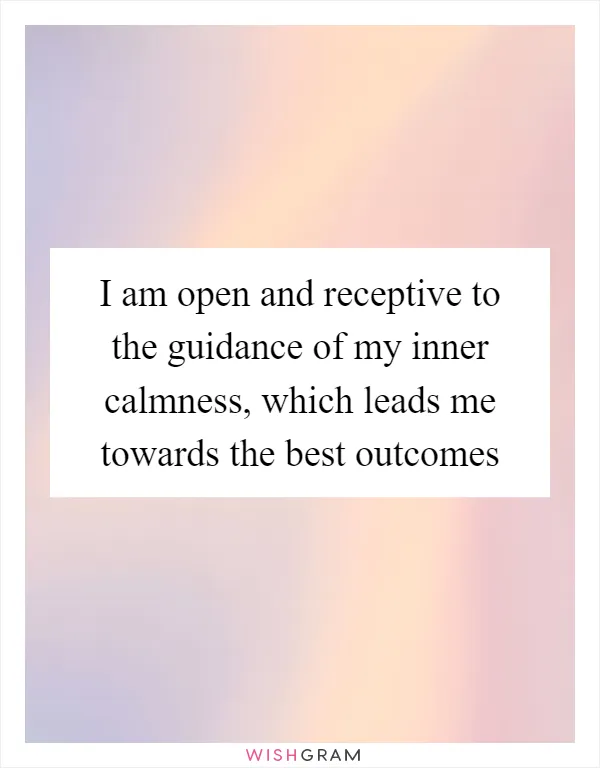 I am open and receptive to the guidance of my inner calmness, which leads me towards the best outcomes