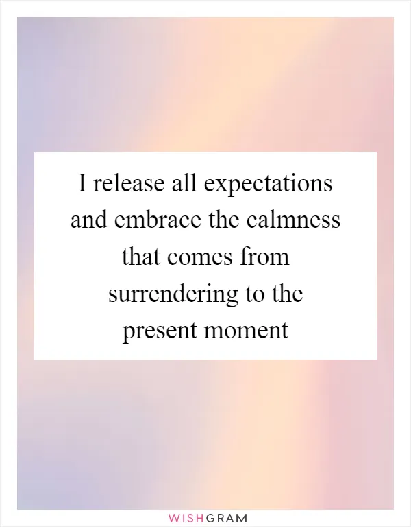 I release all expectations and embrace the calmness that comes from surrendering to the present moment