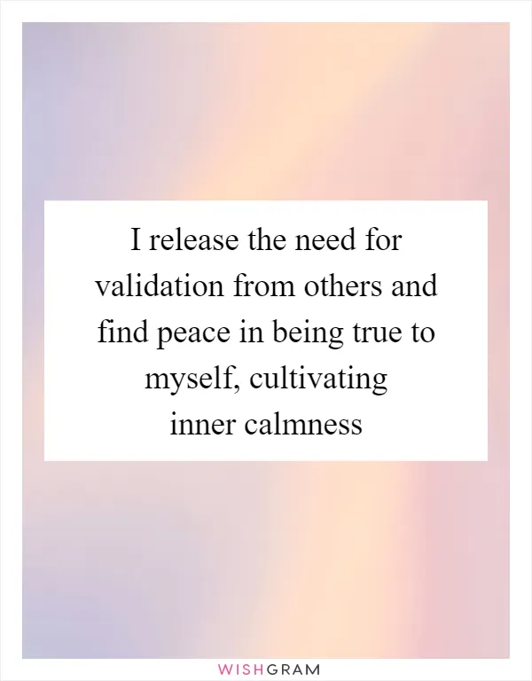 I release the need for validation from others and find peace in being true to myself, cultivating inner calmness