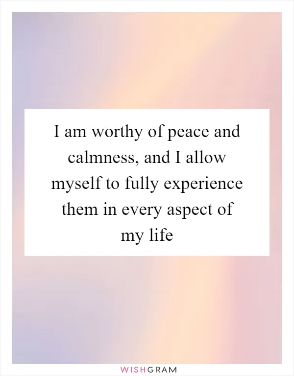 I am worthy of peace and calmness, and I allow myself to fully experience them in every aspect of my life