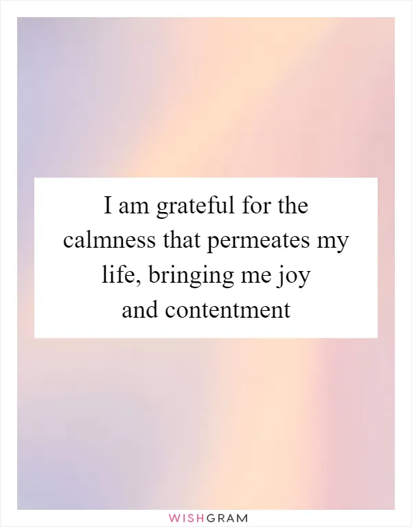 I am grateful for the calmness that permeates my life, bringing me joy and contentment
