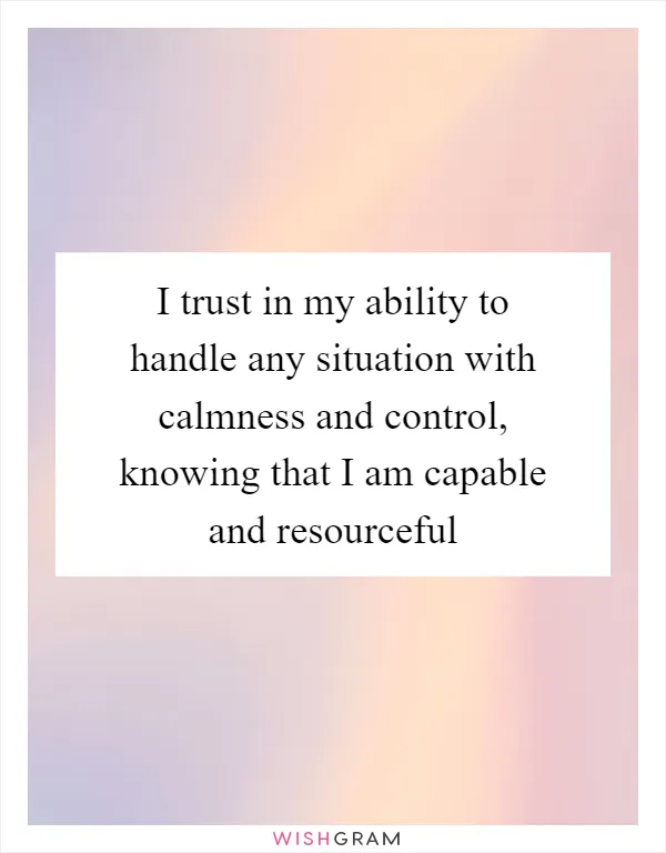 I trust in my ability to handle any situation with calmness and control, knowing that I am capable and resourceful