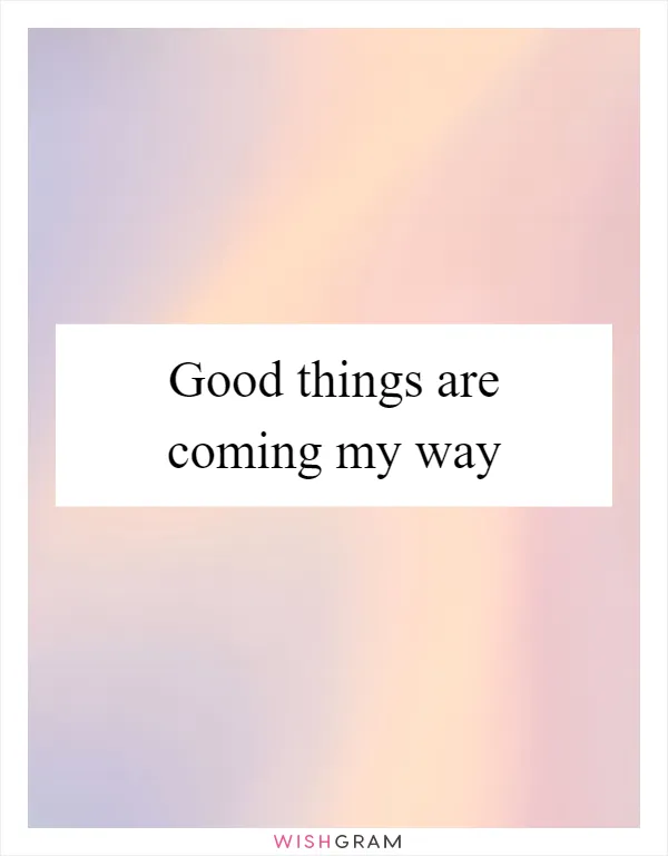 Good things are coming my way