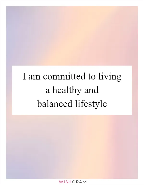 I am committed to living a healthy and balanced lifestyle