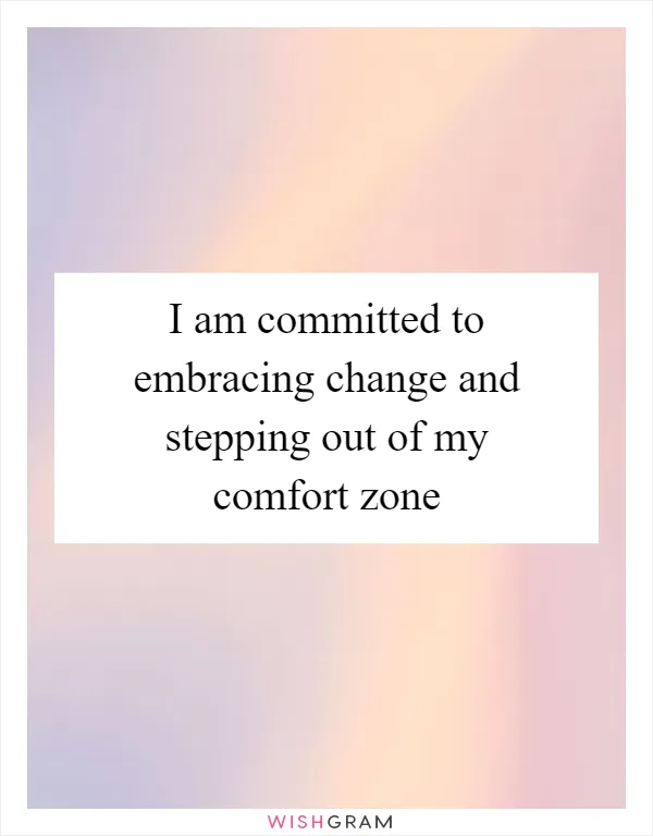 I am committed to embracing change and stepping out of my comfort zone