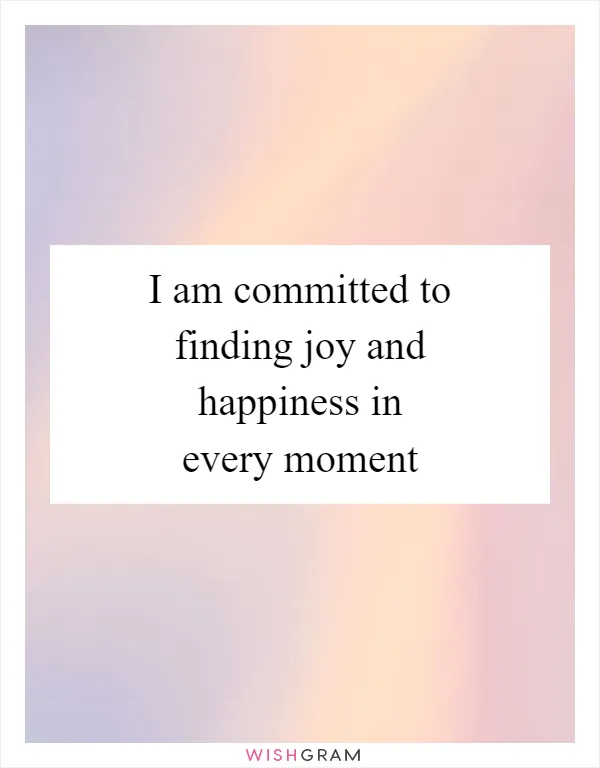 I am committed to finding joy and happiness in every moment
