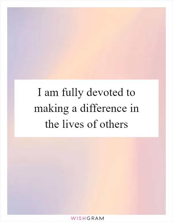 I am fully devoted to making a difference in the lives of others