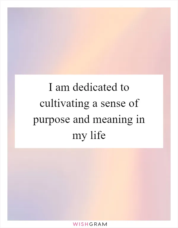 I am dedicated to cultivating a sense of purpose and meaning in my life