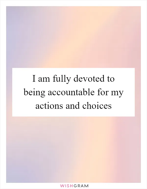 I am fully devoted to being accountable for my actions and choices