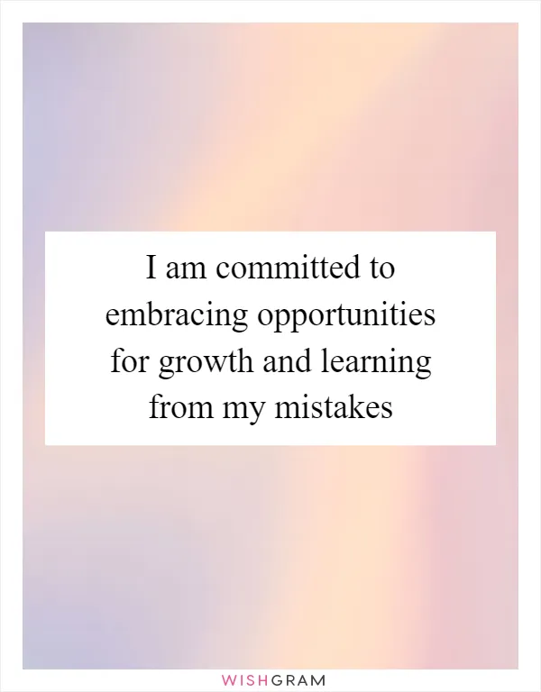 I am committed to embracing opportunities for growth and learning from my mistakes