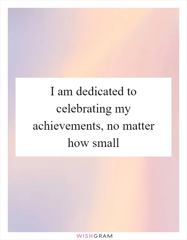 I am dedicated to celebrating my achievements, no matter how small