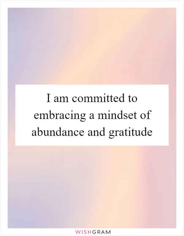 I am committed to embracing a mindset of abundance and gratitude