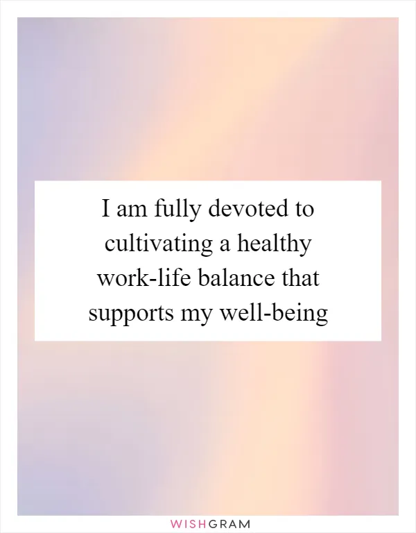 I am fully devoted to cultivating a healthy work-life balance that supports my well-being