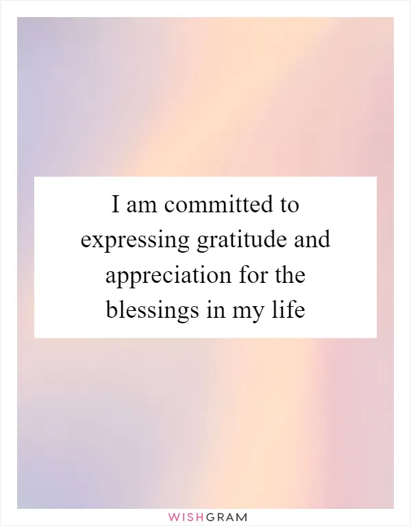 I am committed to expressing gratitude and appreciation for the blessings in my life