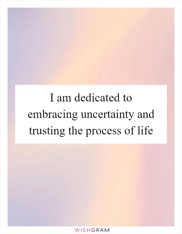I am dedicated to embracing uncertainty and trusting the process of life