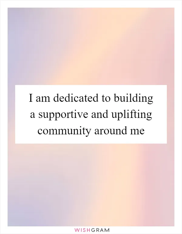 I am dedicated to building a supportive and uplifting community around me