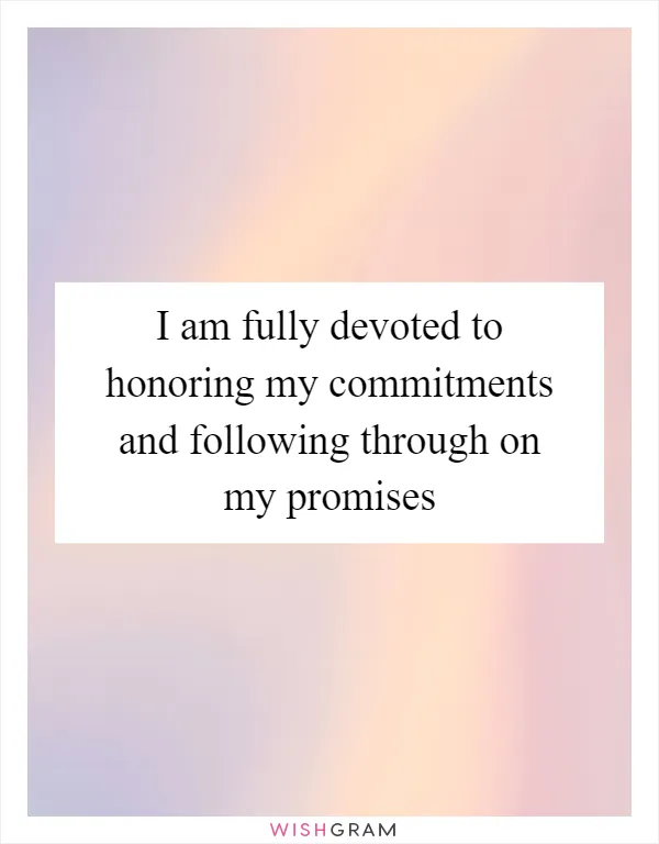 I am fully devoted to honoring my commitments and following through on my promises