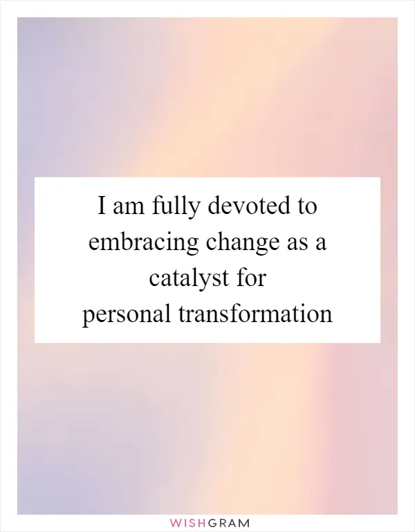 I am fully devoted to embracing change as a catalyst for personal transformation