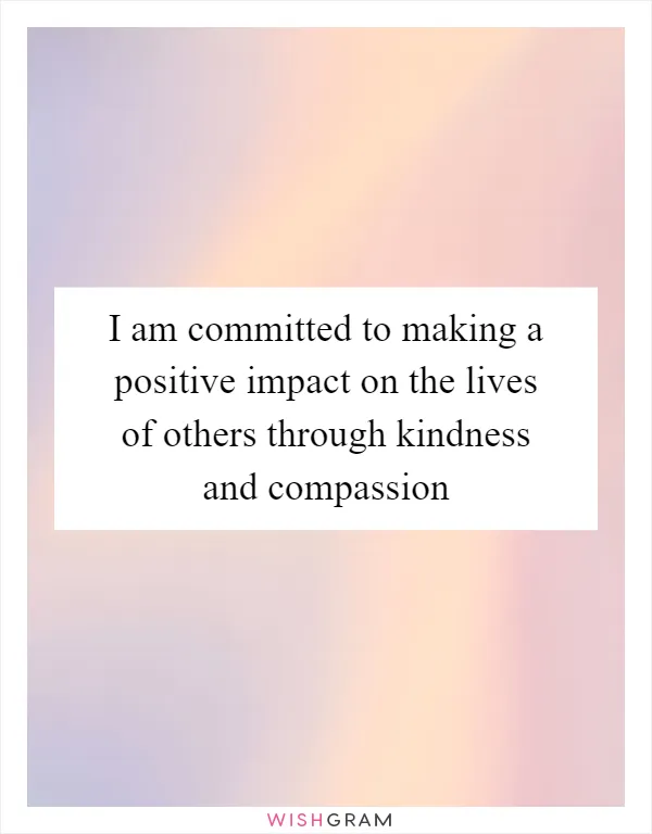 I am committed to making a positive impact on the lives of others through kindness and compassion