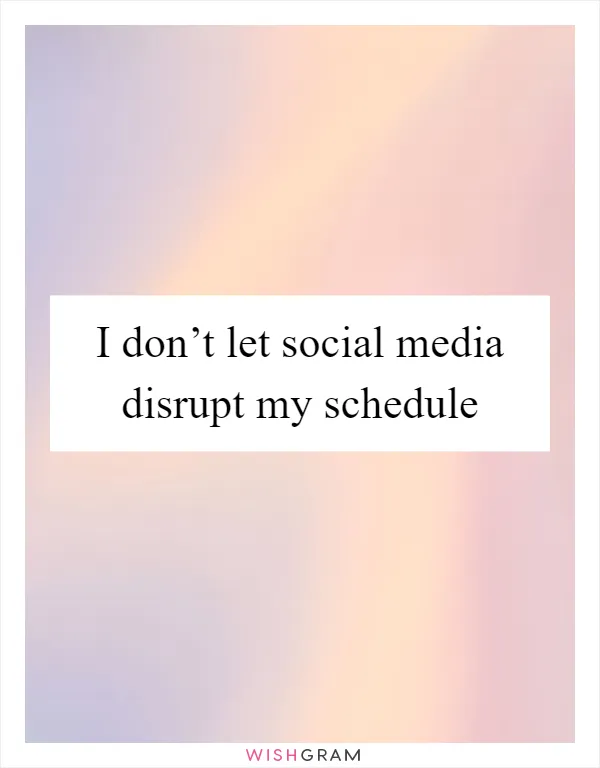 I don’t let social media disrupt my schedule