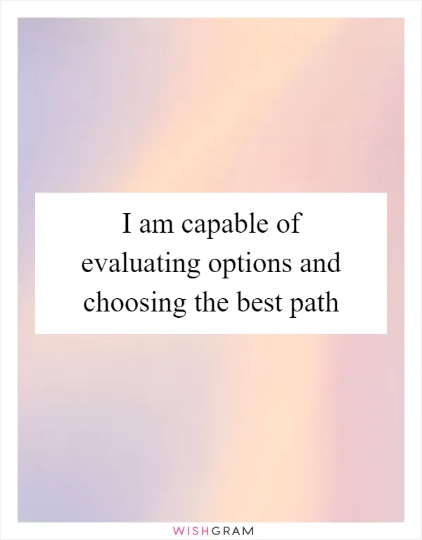 I am capable of evaluating options and choosing the best path