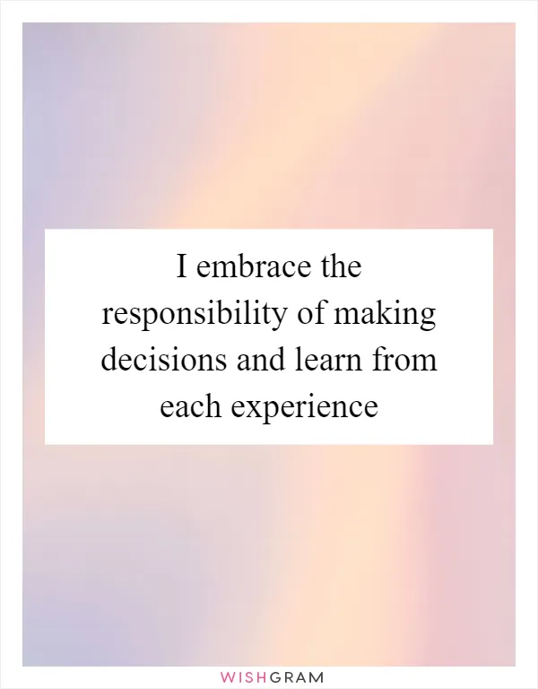 I embrace the responsibility of making decisions and learn from each experience