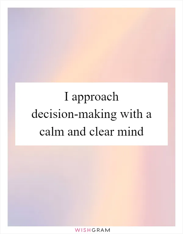 I approach decision-making with a calm and clear mind