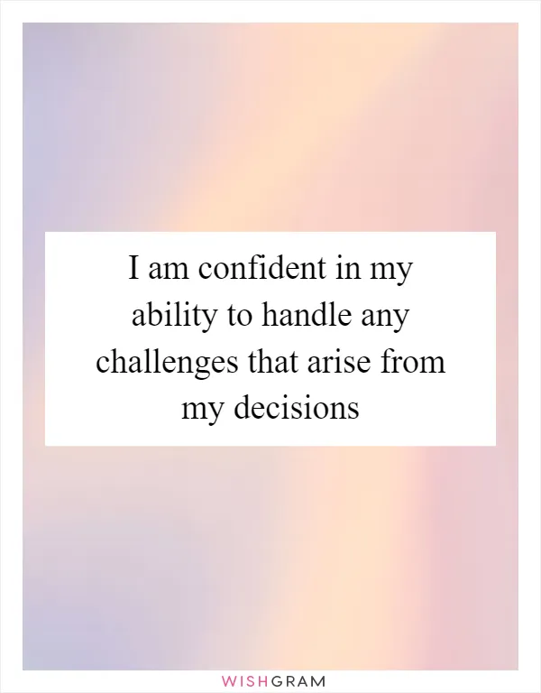 I am confident in my ability to handle any challenges that arise from my decisions