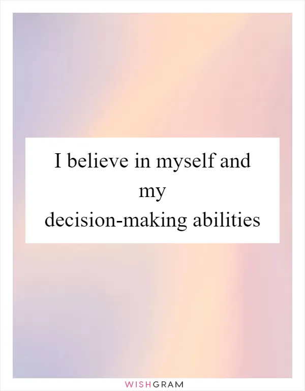 I believe in myself and my decision-making abilities