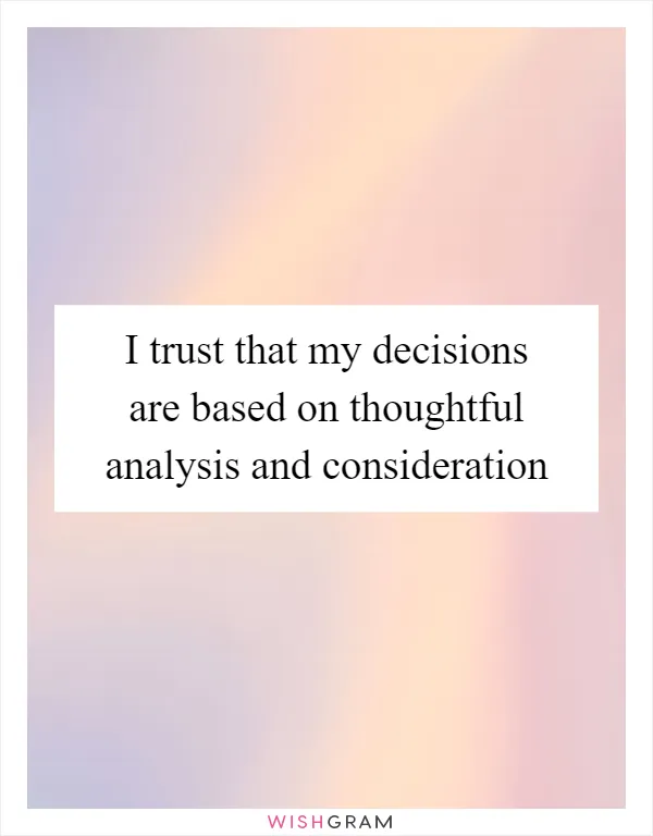 I trust that my decisions are based on thoughtful analysis and consideration