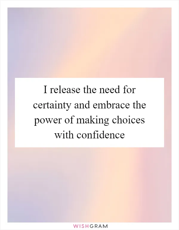 I release the need for certainty and embrace the power of making choices with confidence