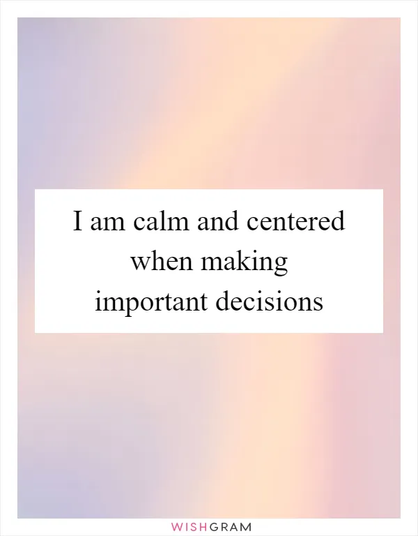 I am calm and centered when making important decisions